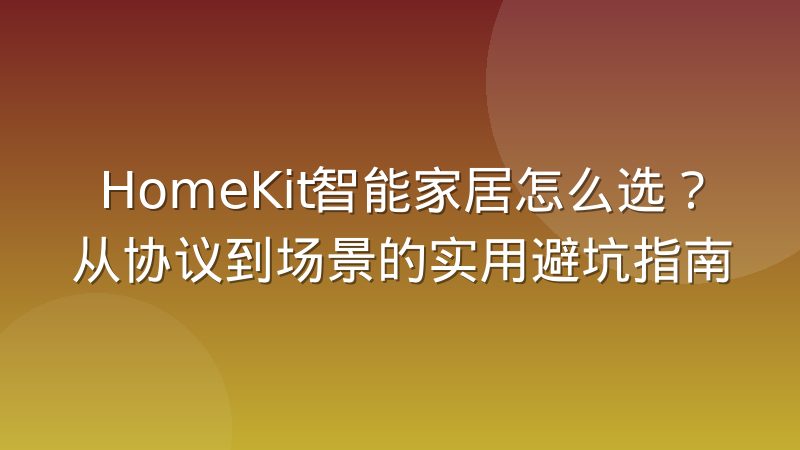 HomeKit智能家居怎么选？从协议到场景的实用避坑指南